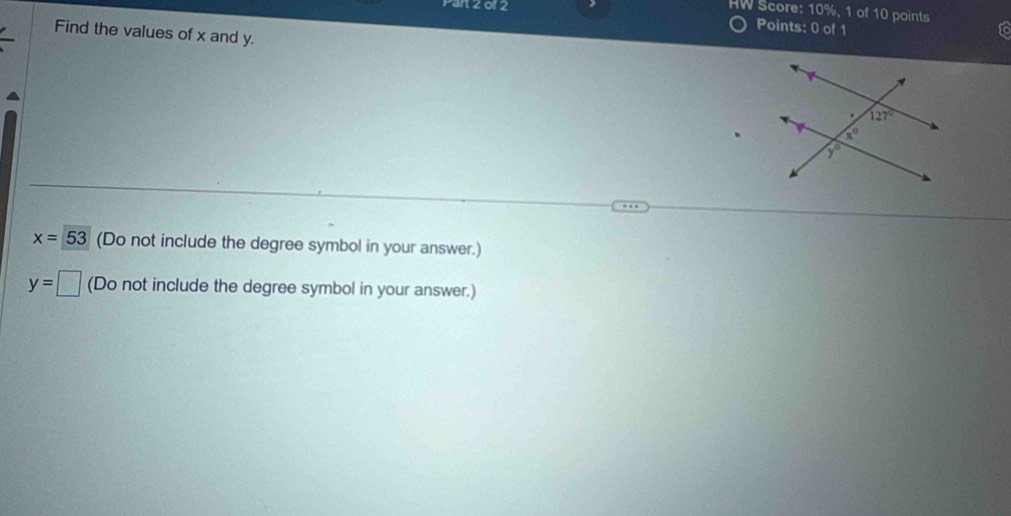 Parl 2 of 2
HW Score: 10%, 1 of 10 points
Points: 0 of 1
Find the values of x and y.
x=53 (Do not include the degree symbol in your answer.)
y=□ (Do not include the degree symbol in your answer.)