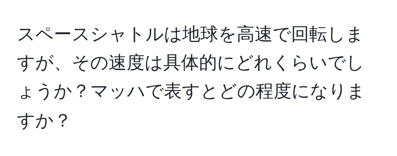 スペースシャトルは地球を高速で回転しますが、その速度は具体的にどれくらいでしょうか？マッハで表すとどの程度になりますか？