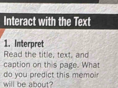 Interact with the Text 
1. Interpret 
Read the title, text, and 
caption on this page. What 
do you predict this memoir 
will be about?