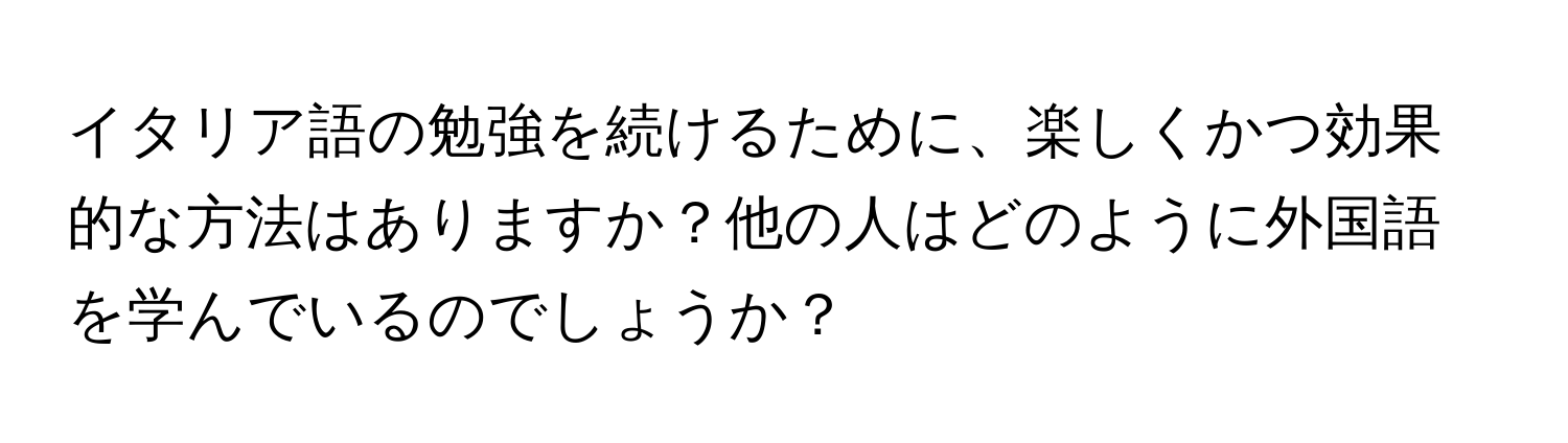 イタリア語の勉強を続けるために、楽しくかつ効果的な方法はありますか？他の人はどのように外国語を学んでいるのでしょうか？