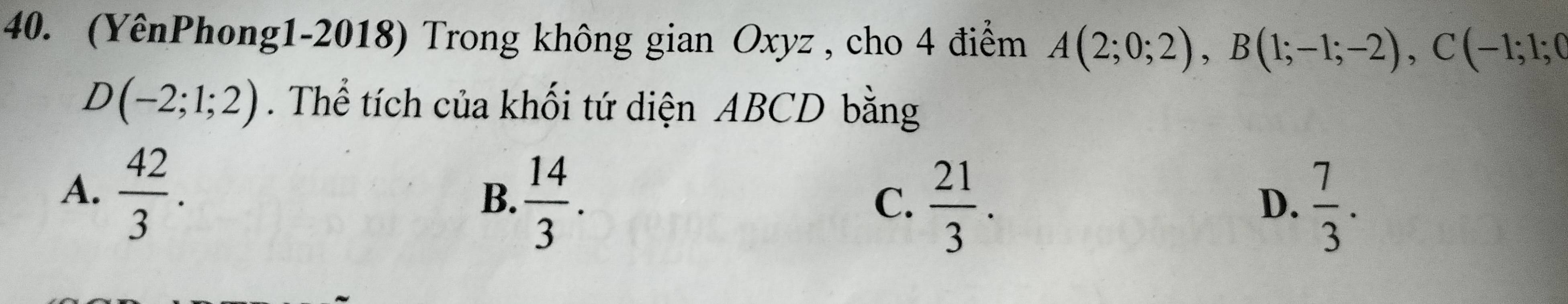 (YênPhong1-2018) Trong không gian Oxyz , cho 4 điểm A(2;0;2), B(1;-1;-2), C(-1;1;0
D(-2;1;2). Thể tích của khối tứ diện ABCD bằng
A.  42/3 .
B.  14/3 .  21/3 .  7/3 . 
C.
D.