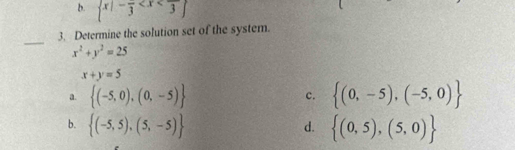 b.  x|-frac 3
_
3. Determine the solution set of the system.
x^2+y^2=25
x+y=5
a.  (-5,0),(0,-5)  (0,-5),(-5,0)
c.
b.  (-5,5),(5,-5)  (0,5),(5,0)
d.