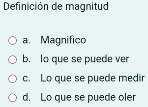 Definición de magnitud
a. Magnifico
b. lo que se puede ver
c. Lo que se puede medir
d. Lo que se puede oler