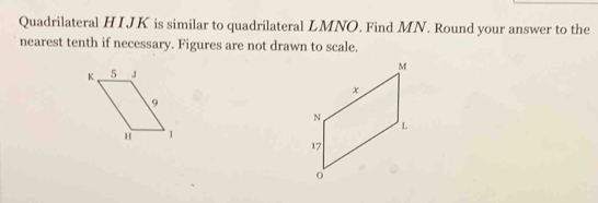 Quadrilateral HIJK is similar to quadrilateral LMNO. Find MN. Round your answer to the 
nearest tenth if necessary. Figures are not drawn to scale.