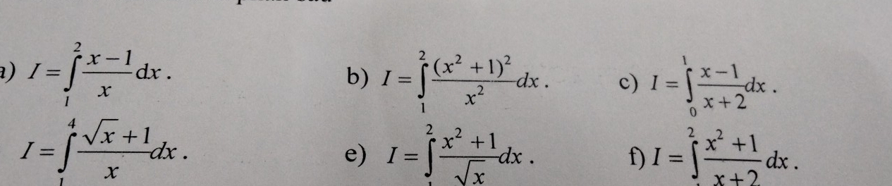 I=∈tlimits _1^(2frac x-1)xdx. 
b) I=∈tlimits _1^(2frac (x^2)+1)^2x^2dx. c) I=∈tlimits _0^(1frac x-1)x+2dx.
I=∈tlimits _1^(4frac sqrt(x)+1)xdx. 
e) I=∈tlimits _.^2 (x^2+1)/sqrt(x) dx. I=∈tlimits _(·)^2 (x^2+1)/x+2 dx. 
f)