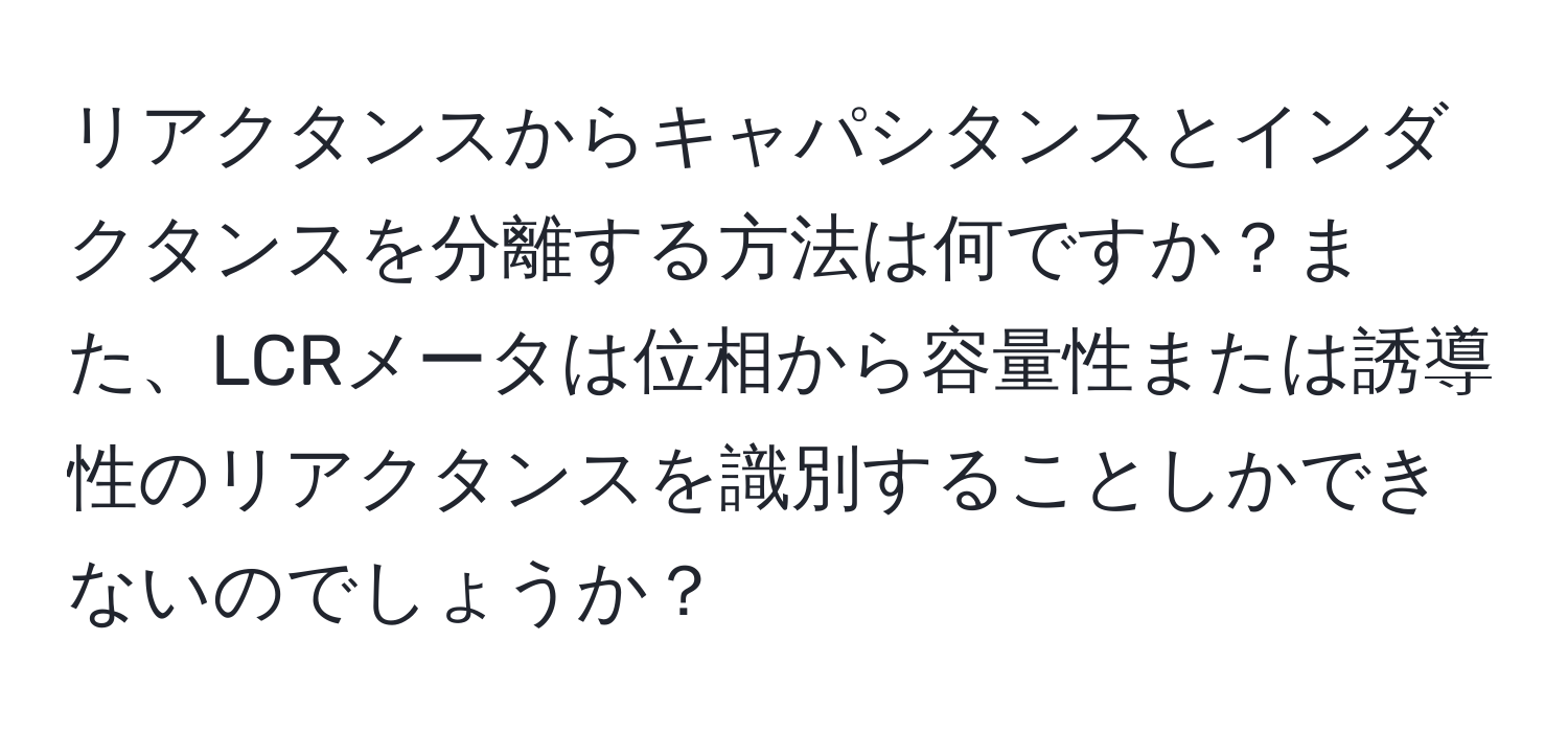 リアクタンスからキャパシタンスとインダクタンスを分離する方法は何ですか？また、LCRメータは位相から容量性または誘導性のリアクタンスを識別することしかできないのでしょうか？