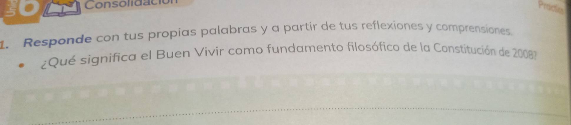 Consolidación 
Practics 
1. Responde con tus propias palabras y a partir de tus reflexiones y comprensiones. 
¿ Qué significa el Buen Vivir como fundamento filosófico de la Constitución de 2008