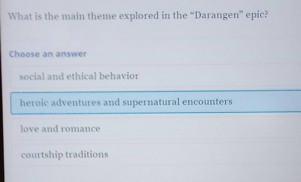 What is the main theme explored in the “Darangen” epic?
Choose an answer
social and ethical behavior
heroic adventures and supernatural encounters
love and romance
courtship traditions