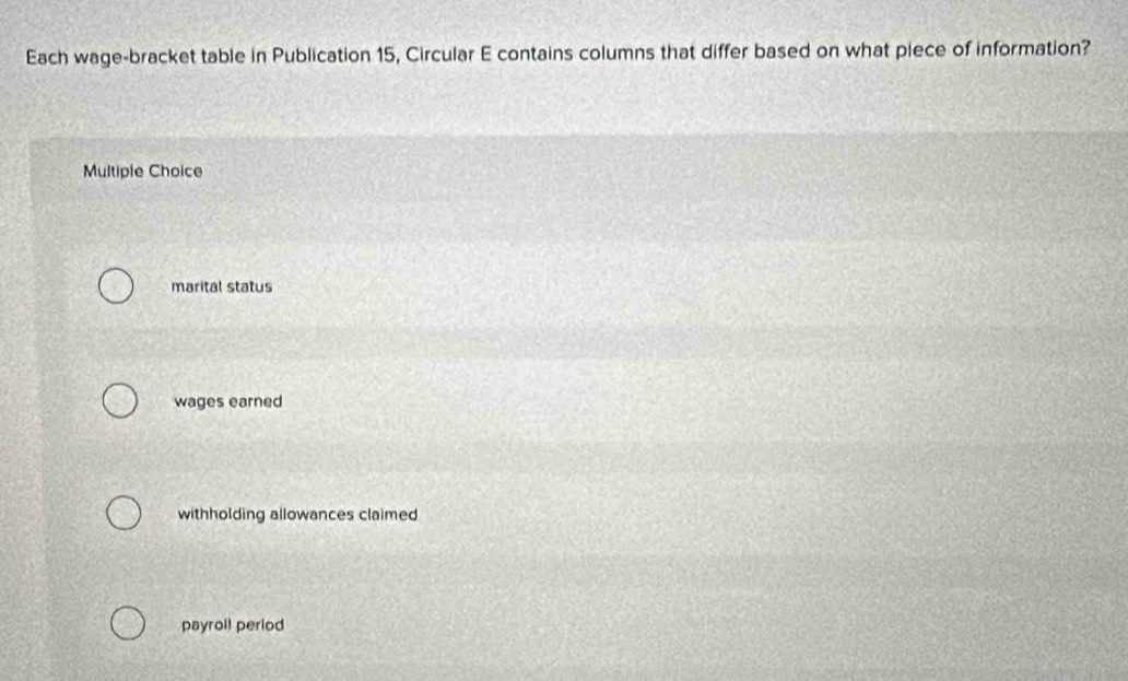 Each wage-bracket table in Publication 15, Circular E contains columns that differ based on what piece of information?
Multiple Choice
marital status
wages earned
withholding allowances claimed
payroll period