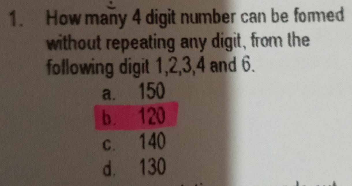 How many 4 digit number can be formed 
without repeating any digit, from the 
following digit 1, 2, 3, 4 and 6.