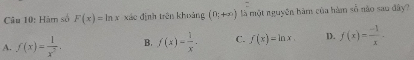 Hàm số F(x)=ln x xác định trên khoảng (0;+∈fty ) là một nguyên hàm của hàm số nào sau đây?
A. f(x)= 1/x^2 .
B. f(x)= 1/x . f(x)=ln x. D. f(x)= (-1)/x . 
C.