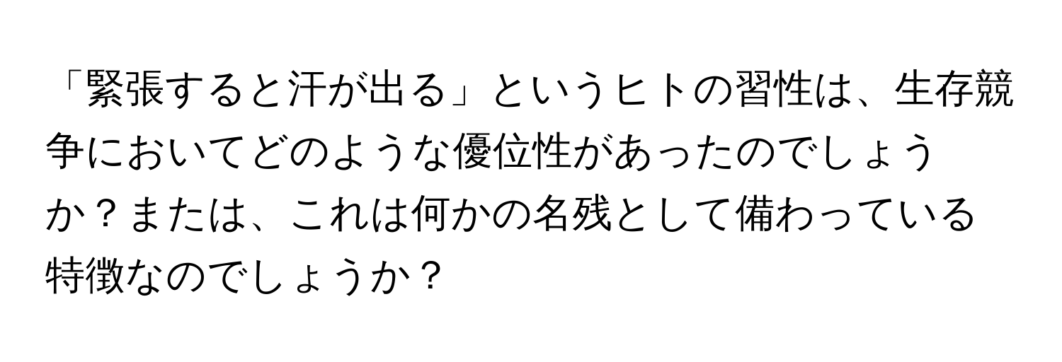 「緊張すると汗が出る」というヒトの習性は、生存競争においてどのような優位性があったのでしょうか？または、これは何かの名残として備わっている特徴なのでしょうか？