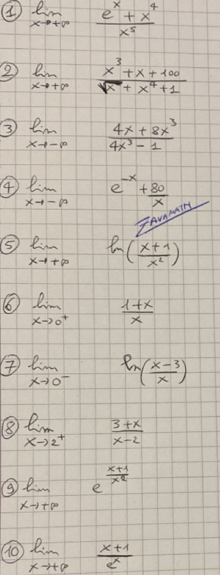 ② limlimits _xto +∈fty  (e^x+x^4)/x^5 
② limlimits _xto +∈fty  (x^3+x+100)/sqrt(x)+x^4+1 
③ limlimits _xto -∈fty  (4x+8x^3)/4x^3-1 
4 limlimits _xto -∈fty e^(-x)+ 80/x 
_ 4va7N
⑤ limlimits _xto +∈fty ln ( (x+1)/x^2 )
6 limlimits _xto 0^+  (1+x)/x 
limlimits _xto 0^- ln ( (x-3)/x )
⑧ limlimits _xto 2^+ frac   (3+x)/x-2 
limlimits _xto +∈fty e^(frac x+1)x^2
90 limlimits _xto +p (x+1)/e^x 