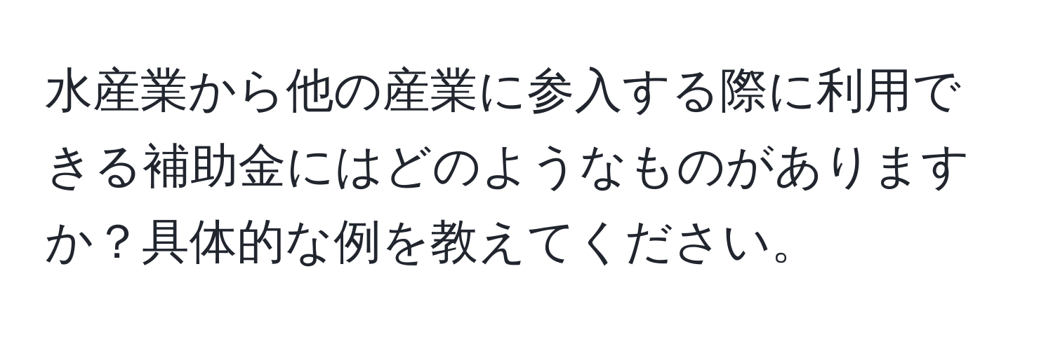 水産業から他の産業に参入する際に利用できる補助金にはどのようなものがありますか？具体的な例を教えてください。