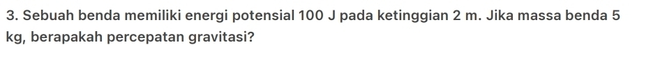 Sebuah benda memiliki energi potensial 100 J pada ketinggian 2 m. Jika massa benda 5
kg, berapakah percepatan gravitasi?