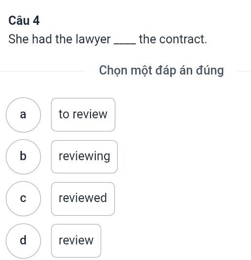 She had the lawyer _the contract.
Chọn một đáp án đúng
a to review
b reviewing
C reviewed
d review