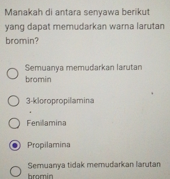 Manakah di antara senyawa berikut
yang dapat memudarkan warna larutan
bromin?
Semuanya memudarkan larutan
bromin
3 -kloropropilamina
Fenilamina
Propilamina
Semuanya tidak memudarkan larutan
bromin