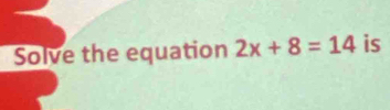 Solve the equation 2x+8=14 is