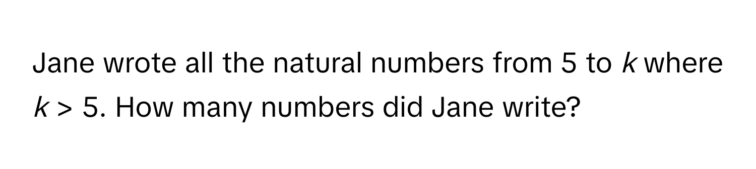 Jane wrote all the natural numbers from 5 to *k* where *k* > 5. How many numbers did Jane write?