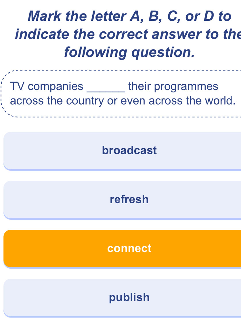 Mark the letter A, B, C, or D to
indicate the correct answer to the
following question.
TV companies _their programmes
across the country or even across the world.
broadcast
refresh
connect
publish