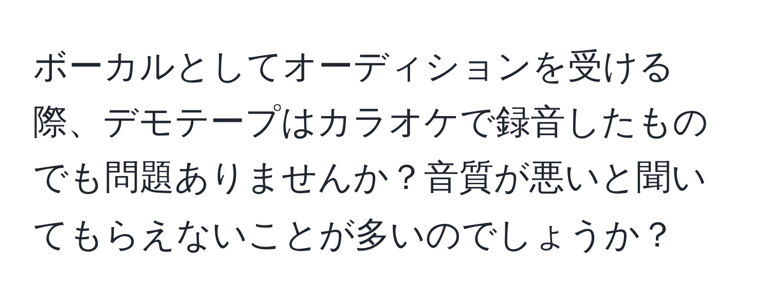 ボーカルとしてオーディションを受ける際、デモテープはカラオケで録音したものでも問題ありませんか？音質が悪いと聞いてもらえないことが多いのでしょうか？