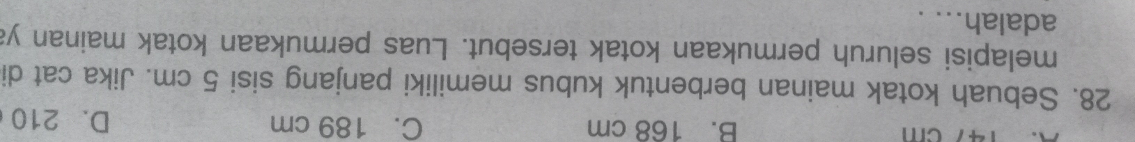 147 cm B. 168 cm C. 189 cm D. 210
28. Sebuah kotak mainan berbentuk kubus memiliki panjang sisi 5 cm. Jika cat di
melapisi seluruh permukaan kotak tersebut. Luas permukaan kotak mainan ya
adalah... .
