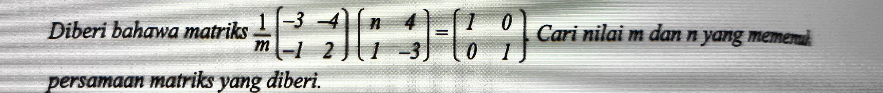 Diberi bahawa matriks  1/m beginpmatrix -3&-4 -1&2endpmatrix beginpmatrix n&4 1&-3endpmatrix =beginpmatrix 1&0 0&1endpmatrix Cari nilai m dan n yang memenul 
persamaan matriks yang diberi.