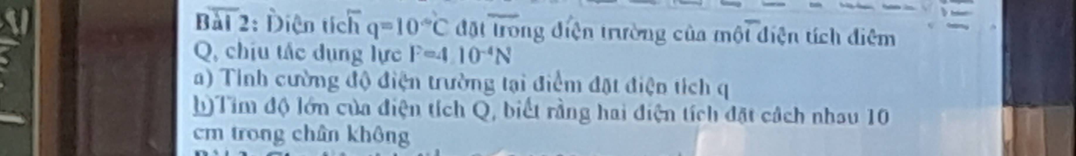 overline BI2
a : Diện tích q=10°C đặt trong điện trường của một điện tích điệm
Q, chíu tắc dụng lực F=410^(-4)N
a) Tinh cường độ điện trường tại điểm đặt điện tích q
h Tim độ lớn của điện tích Q, biết rằng hai điện tích đặt cách nhau 10
cm trong chân không