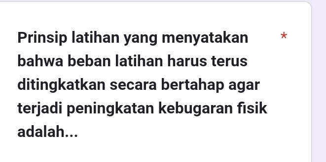 Prinsip latihan yang menyatakan * 
bahwa beban latihan harus terus 
ditingkatkan secara bertahap agar 
terjadi peningkatan kebugaran fısik 
adalah...