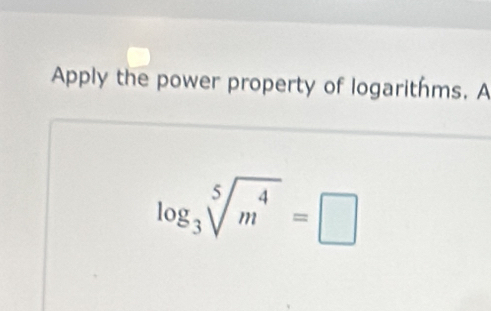 Apply the power property of logarithms. A
log _3sqrt[5](m^4)=□