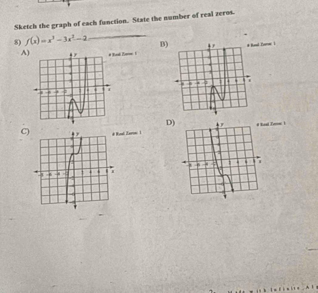 Sketch the graph of each function. State the number of real zeros. 
8) f(x)=x^3-3x^2-2 _ 
B) 
l Zern: 1 
A) 
eal Zevon: 1 
D) 
C) 
eal Zeros: 1 Zems' 1