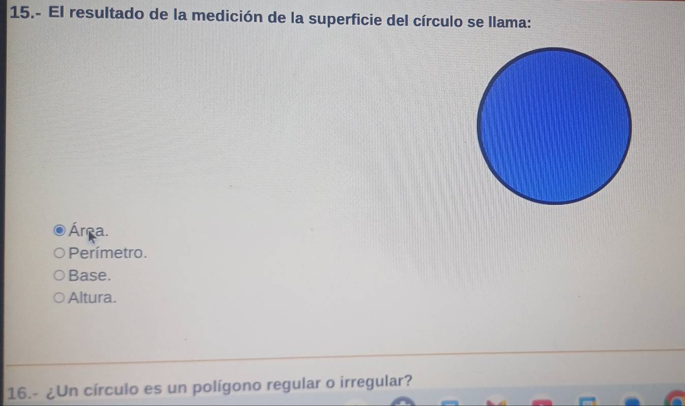 15.- El resultado de la medición de la superficie del círculo se llama:
Área.
Perímetro.
Base.
Altura.
16.- ¿Un círculo es un polígono regular o irregular?