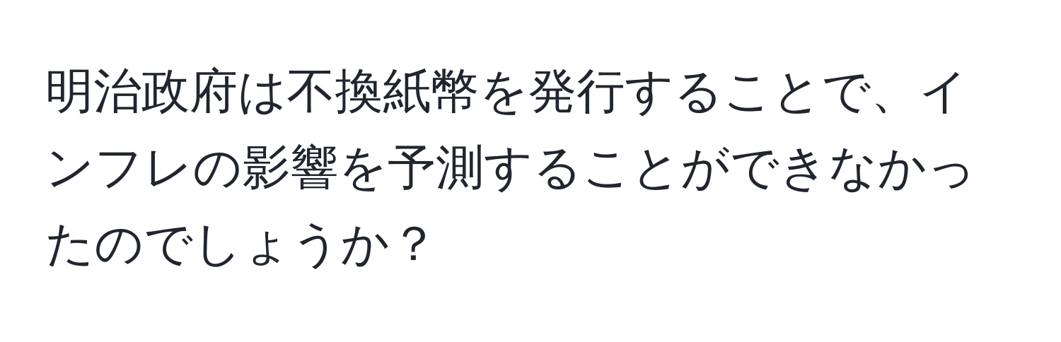 明治政府は不換紙幣を発行することで、インフレの影響を予測することができなかったのでしょうか？