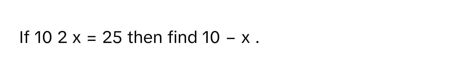 If 10   2  x      =  25      then find 10   −  x         .