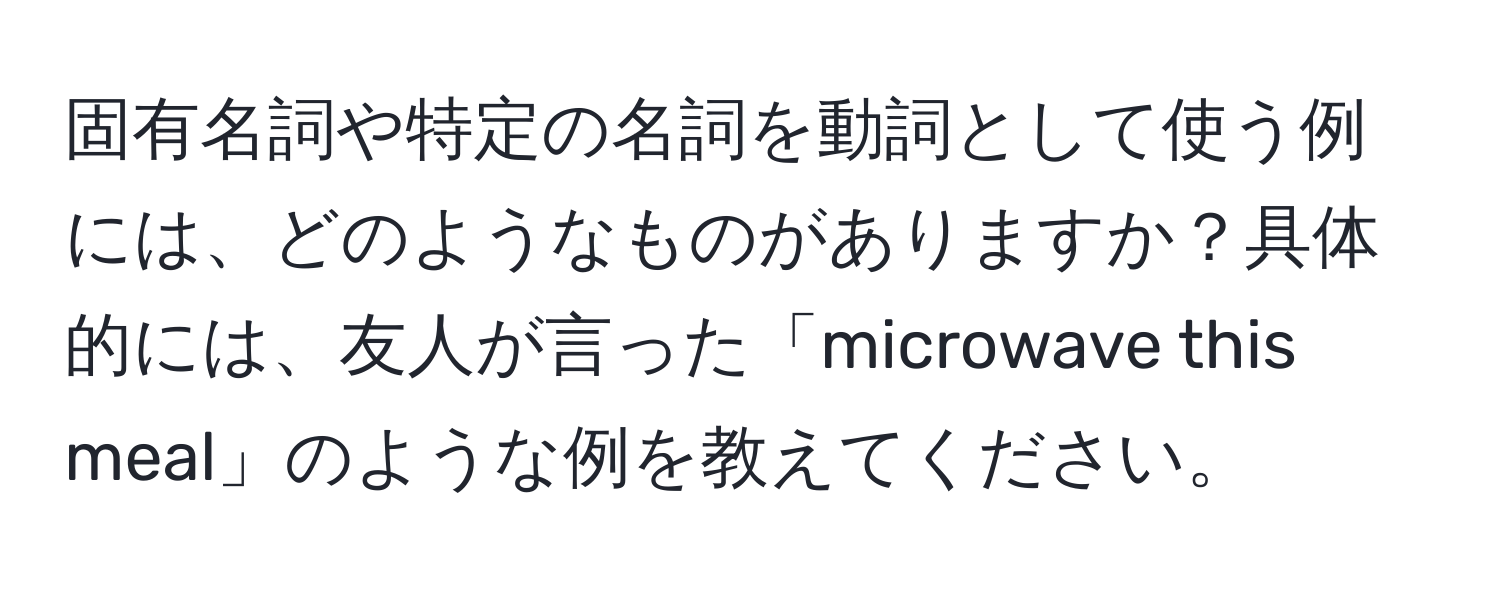 固有名詞や特定の名詞を動詞として使う例には、どのようなものがありますか？具体的には、友人が言った「microwave this meal」のような例を教えてください。