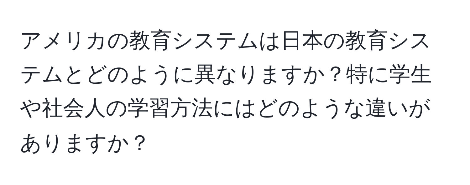 アメリカの教育システムは日本の教育システムとどのように異なりますか？特に学生や社会人の学習方法にはどのような違いがありますか？