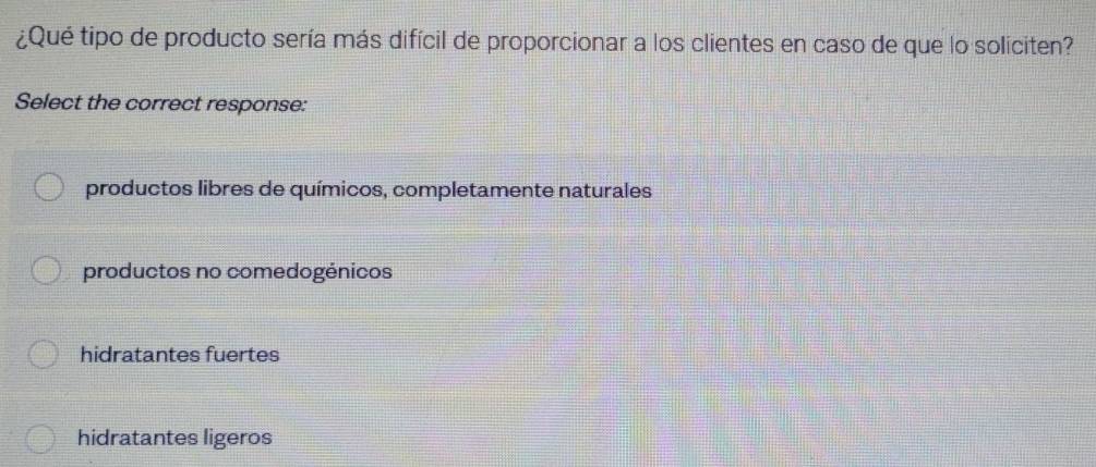 ¿Qué tipo de producto sería más difícil de proporcionar a los clientes en caso de que lo soliciten?
Select the correct response:
productos libres de químicos, completamente naturales
productos no comedogénicos
hidratantes fuertes
hidratantes ligeros