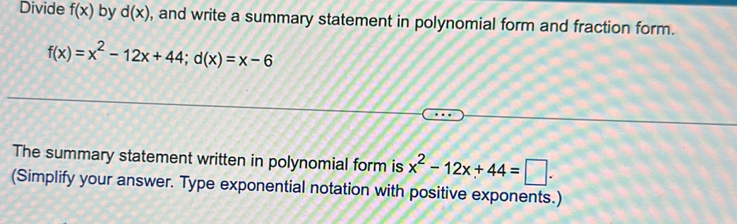 Divide f(x) by d(x) , and write a summary statement in polynomial form and fraction form.
f(x)=x^2-12x+44; d(x)=x-6
The summary statement written in polynomial form is x^2-12x+44=□. 
(Simplify your answer. Type exponential notation with positive exponents.)