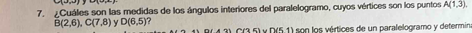 (0,3) y u(0,2)
7. Cuáles son las medidas de los ángulos interiores del paralelogramo, cuyos vértices son los puntos A(1,3),
B(2,6), C(7,8) y D(6,5) ? 
(35) v∩ 51 ) son los vértices de un paralelogramo y determin