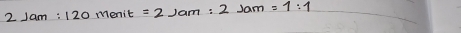 2Jam:120menit=2Jam:2Jam=1:1