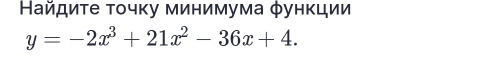 Найдиτе τοчκу минимума φунκции
y=-2x^3+21x^2-36x+4.