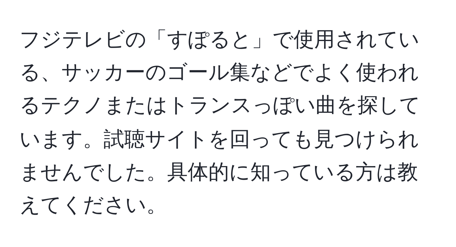 フジテレビの「すぽると」で使用されている、サッカーのゴール集などでよく使われるテクノまたはトランスっぽい曲を探しています。試聴サイトを回っても見つけられませんでした。具体的に知っている方は教えてください。