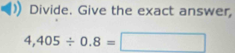 Divide. Give the exact answer,
4,405/ 0.8=□