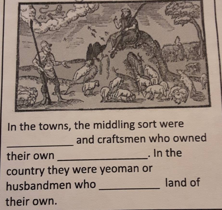 In the towns, the middling sort were 
_ 
and craftsmen who owned 
their own _. In the 
country they were yeoman or 
husbandmen who_ 
land of 
their own.