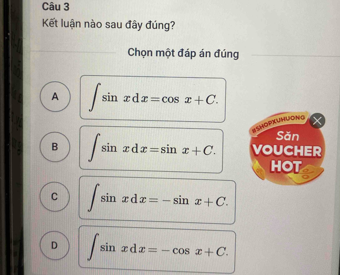 Kết luận nào sau đây đúng?
Chọn một đáp án đúng
A ∈t sin xdx=cos x+C. 
#SHOPXUHUONG
B ∈t sin xdx=sin x+C. 
Săn
VOUCHER
HOT a
C ∈t sin xdx=-sin x+C.
D ∈t sin xdx=-cos x+C.