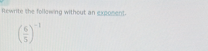 Rewrite the following without an exponent.
( 6/5 )^-1