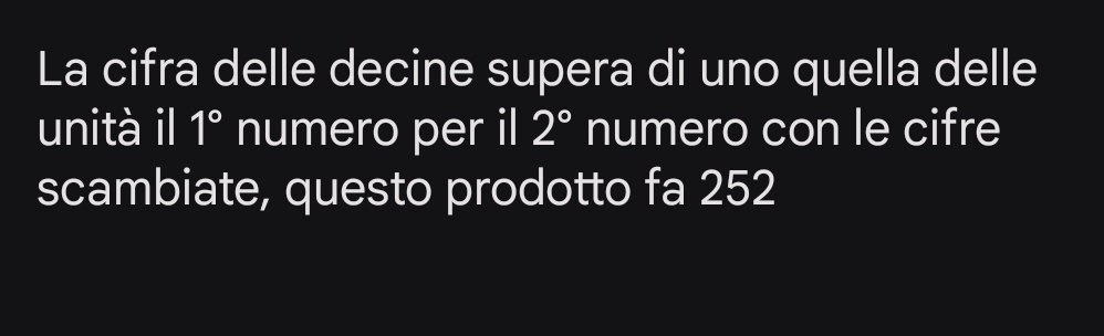 La cifra delle decine supera di uno quella delle 
unità il 1° numero per il 2° numero con le cifre 
scambiate, questo prodotto fa 252