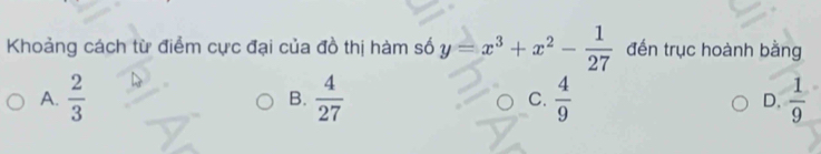 Khoảng cách từ điểm cực đại của đồ thị hàm số y=x^3+x^2- 1/27  đến trục hoành bằng
A.  2/3   4/27  C.  4/9  D.  1/9 
B.