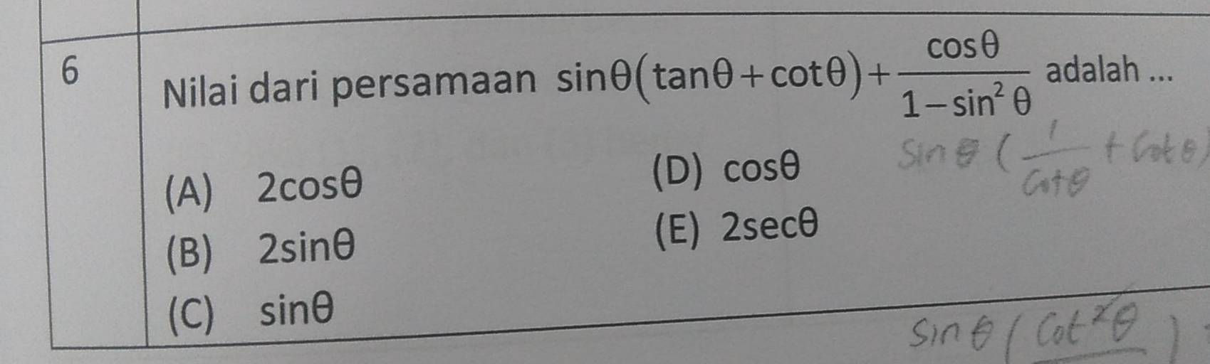 adalah ...
Nilai dari persamaan sin θ (tan θ +cot θ )+ cos θ /1-sin^2θ  
(A) 2cos θ
(D) cos θ
(B) 2sin θ
(E) 2sec θ
(C) sin θ