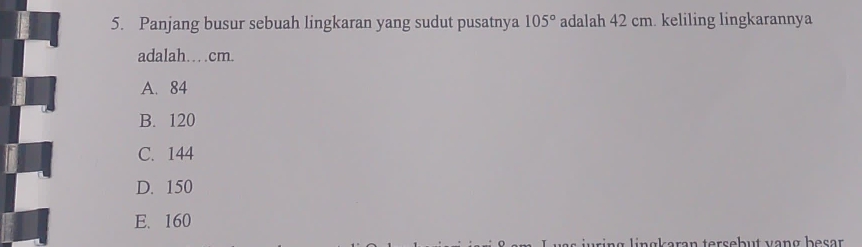 Panjang busur sebuah lingkaran yang sudut pusatnya 105° adalah 42 cm. keliling lingkarannya
adalah…cm.
A. 84
B. 120
C. 144
D. 150
E. 160
n g k eran tersebut vạng besar